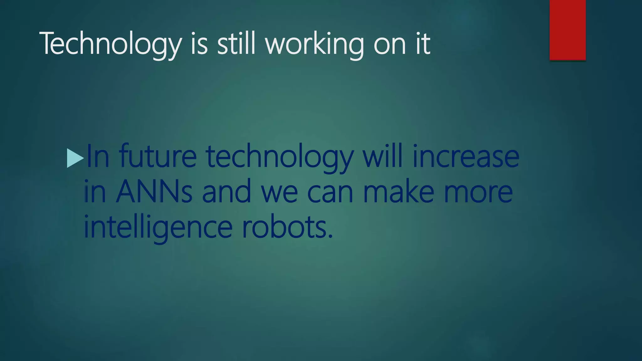 Technology is still working on it
In future technology will increase
in ANNs and we can make more
intelligence robots.
 