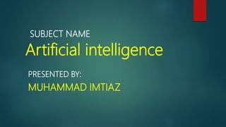 SUBJECT NAME
Artificial intelligence
PRESENTED BY:
MUHAMMAD IMTIAZ
 