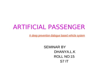 ARTIFICIAL PASSENGER
A sleep prevention dialogue based vehicle system

SEMINAR BY
DHANYA.L.K
ROLL NO:15
S7 IT

 