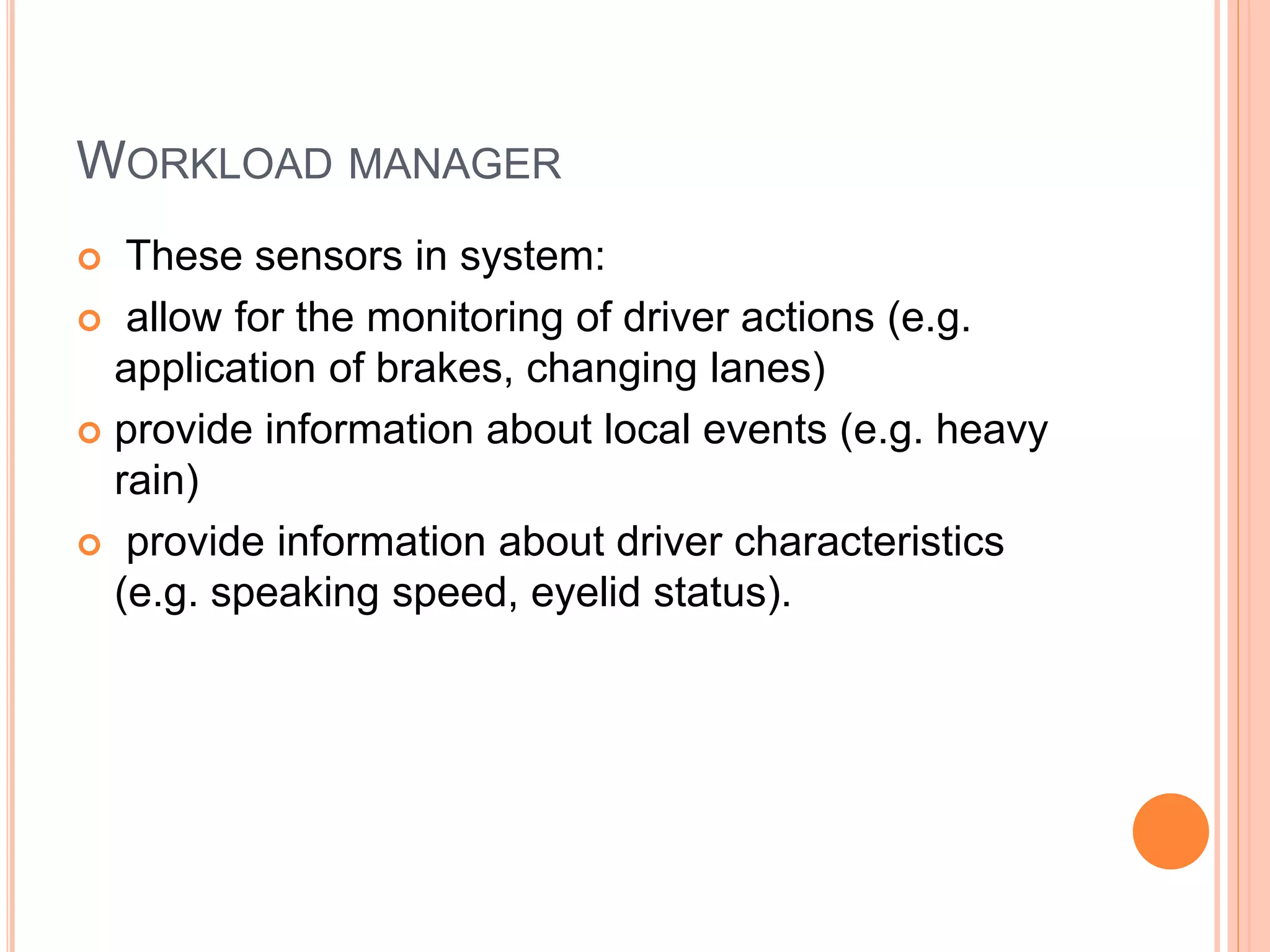 WORKLOAD MANAGER
 These sensors in system:
 allow for the monitoring of driver actions (e.g.
application of brakes, changing lanes)
 provide information about local events (e.g. heavy
rain)
 provide information about driver characteristics
(e.g. speaking speed, eyelid status).
 