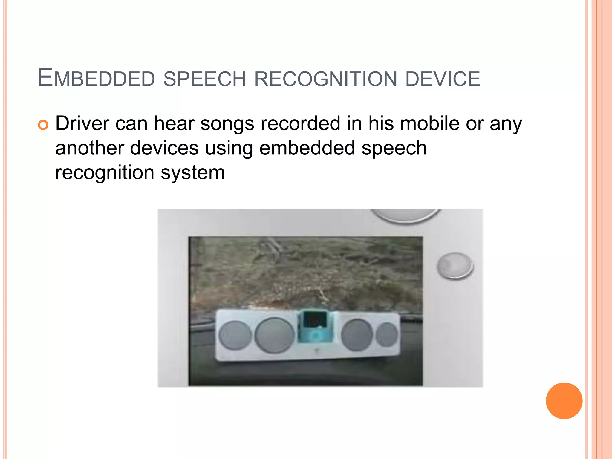 EMBEDDED SPEECH RECOGNITION DEVICE
 Driver can hear songs recorded in his mobile or any
another devices using embedded speech
recognition system
 