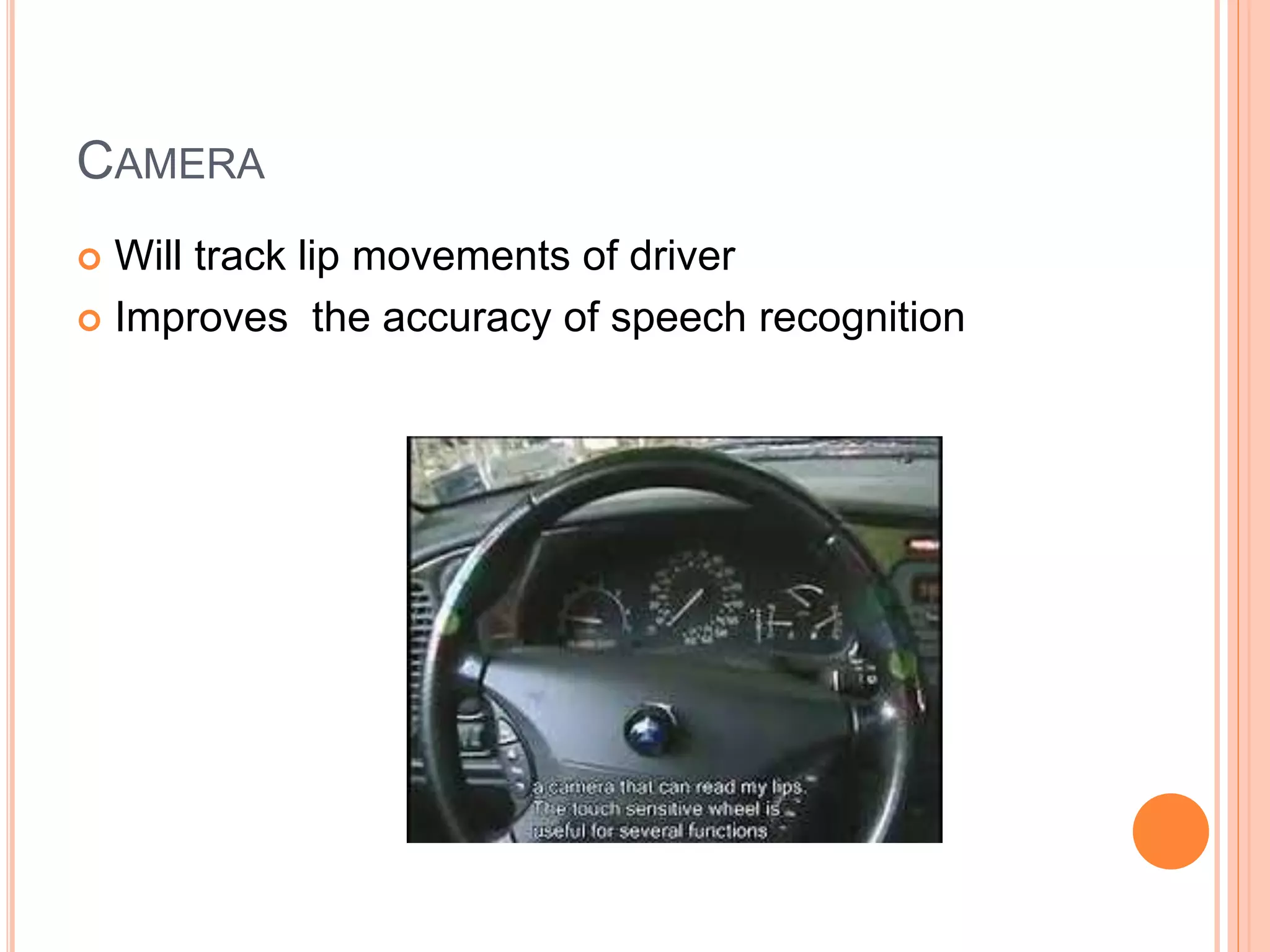 CAMERA
 Will track lip movements of driver
 Improves the accuracy of speech recognition
 