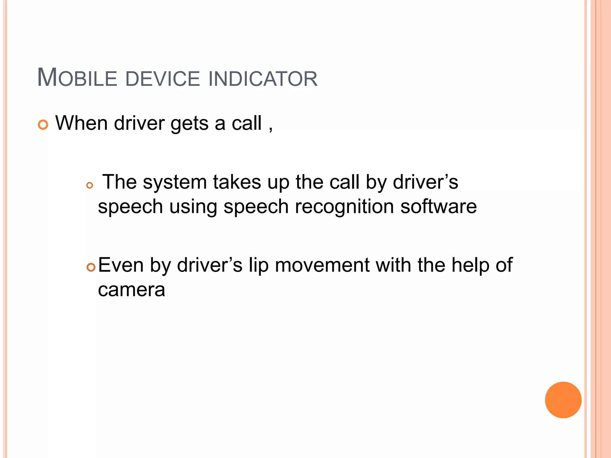 MOBILE DEVICE INDICATOR
 When driver gets a call ,
 The system takes up the call by driver’s
speech using speech recognition software
Even by driver’s lip movement with the help of
camera
 