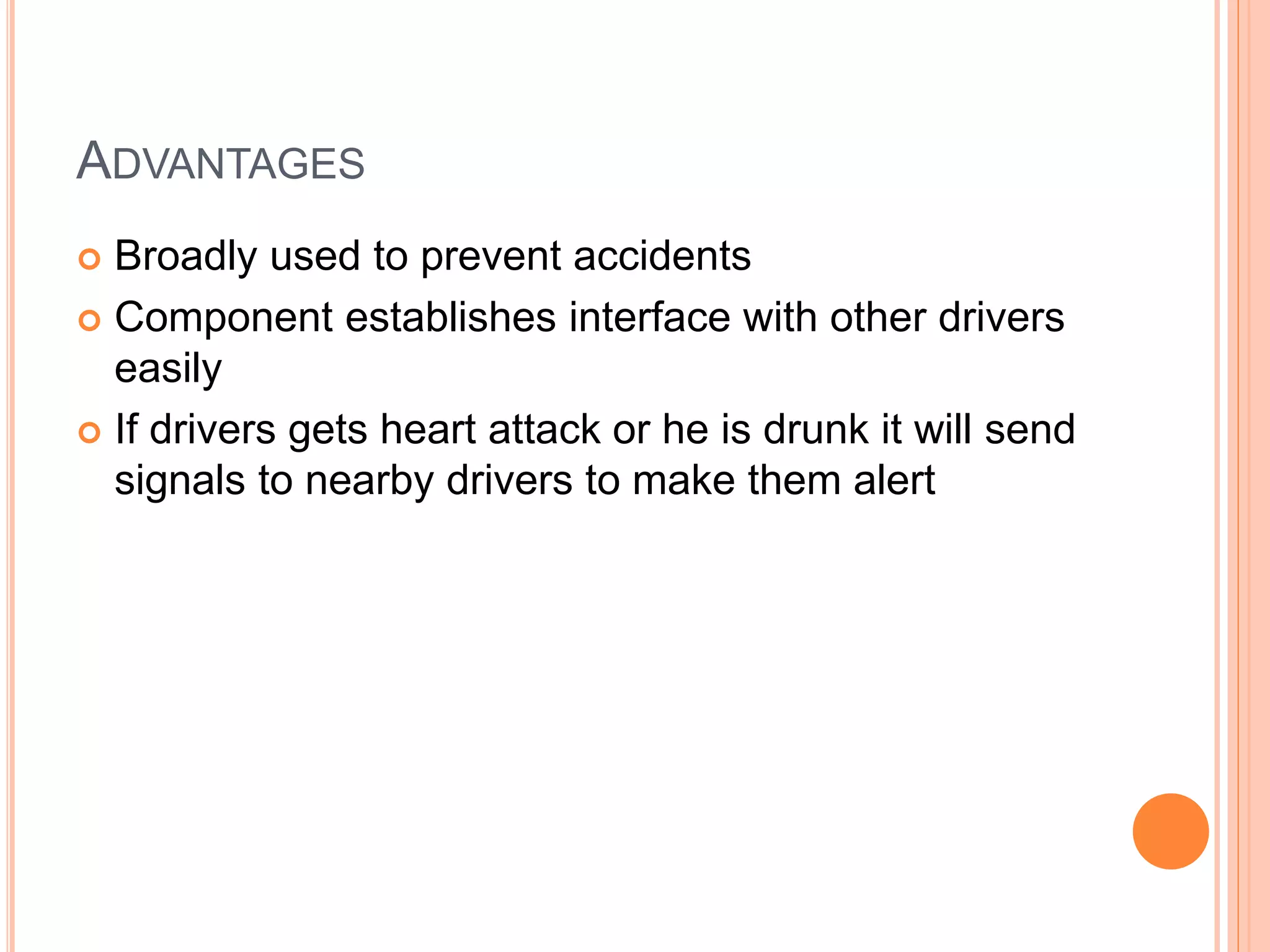 ADVANTAGES
 Broadly used to prevent accidents
 Component establishes interface with other drivers
easily
 If drivers gets heart attack or he is drunk it will send
signals to nearby drivers to make them alert
 