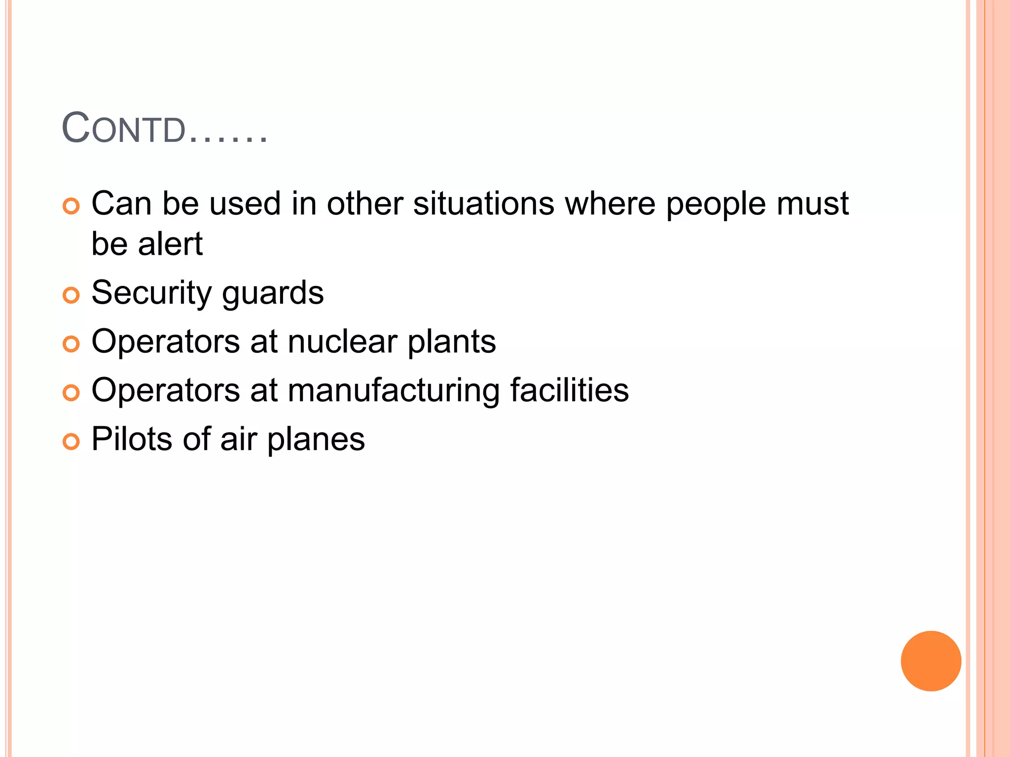 CONTD……
 Can be used in other situations where people must
be alert
 Security guards
 Operators at nuclear plants
 Operators at manufacturing facilities
 Pilots of air planes
 
