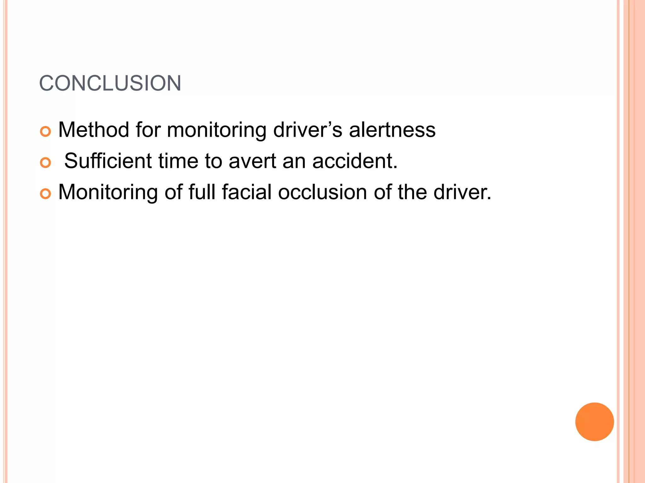 CONCLUSION
 Method for monitoring driver’s alertness
 Sufficient time to avert an accident.
 Monitoring of full facial occlusion of the driver.
 