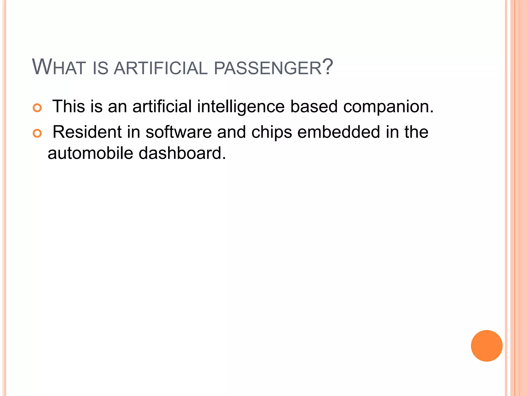 WHAT IS ARTIFICIAL PASSENGER?
 This is an artificial intelligence based companion.
 Resident in software and chips embedded in the
automobile dashboard.
 