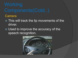 Working
Components(Cotd..)
Camera
 This will track the lip movements of the
driver.
 Used to improve the accuracy of the
speech recognition.
 