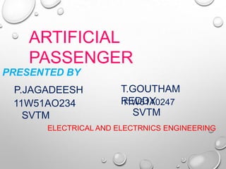 PRESENTED BY
P.JAGADEESH
ARTIFICIAL
PASSENGER
SVTM
11W51A0247
SVTM
11W51AO234
T.GOUTHAM
REDDY
ELECTRICAL AND ELECTRNICS ENGINEERING
 