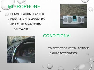 MICROPHONE
• CONVERSATION PLANNER
• PICKS UP YOUR ANSWERS
• SPEECH-RECOGNITION
SOFTWARE.
CONDITIONAL
SENSORS
TO DETECT DRIVER’S ACTIONS
& CHARACTERISTICS
 