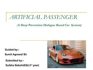 ARTIFICIAL PASSENGER   ( A Sleep Prevention Dialogue Based Car  System)   Submitted by:- Sulbha Bakshi(E&I,3 rd  year) Guided by:- Sumit Agrawal Sir 
