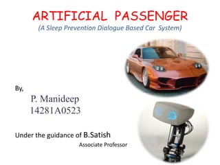 ARTIFICIAL PASSENGER
(A Sleep Prevention Dialogue Based Car System)
By,
P. Manideep
14281A0523
Under the guidance of B.Satish
Associate Professor
 