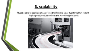 6. scalability
Must be able to scale up cheaply into thin flexible solar-fuel films that roll off
high-speed production lines the way newsprint does
 