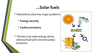 …Solar fuels
• Potential to solve two major problems:
• Energy security
• Carbon emissions
• The key is to make energy-dense
chemical fuel with minimal carbon
emissions.
 