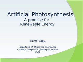 Artificial Photosynthesis
       A promise for
     Renewable Energy



               Komal Lagu

     Department of Mechanical Engineering
   Cummins College of Engineering for Women
                    Pune
 