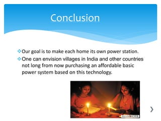 Our goal is to make each home its own power station.
One can envision villages in India and other countries
not long from now purchasing an affordable basic
power system based on this technology.
Conclusion
 