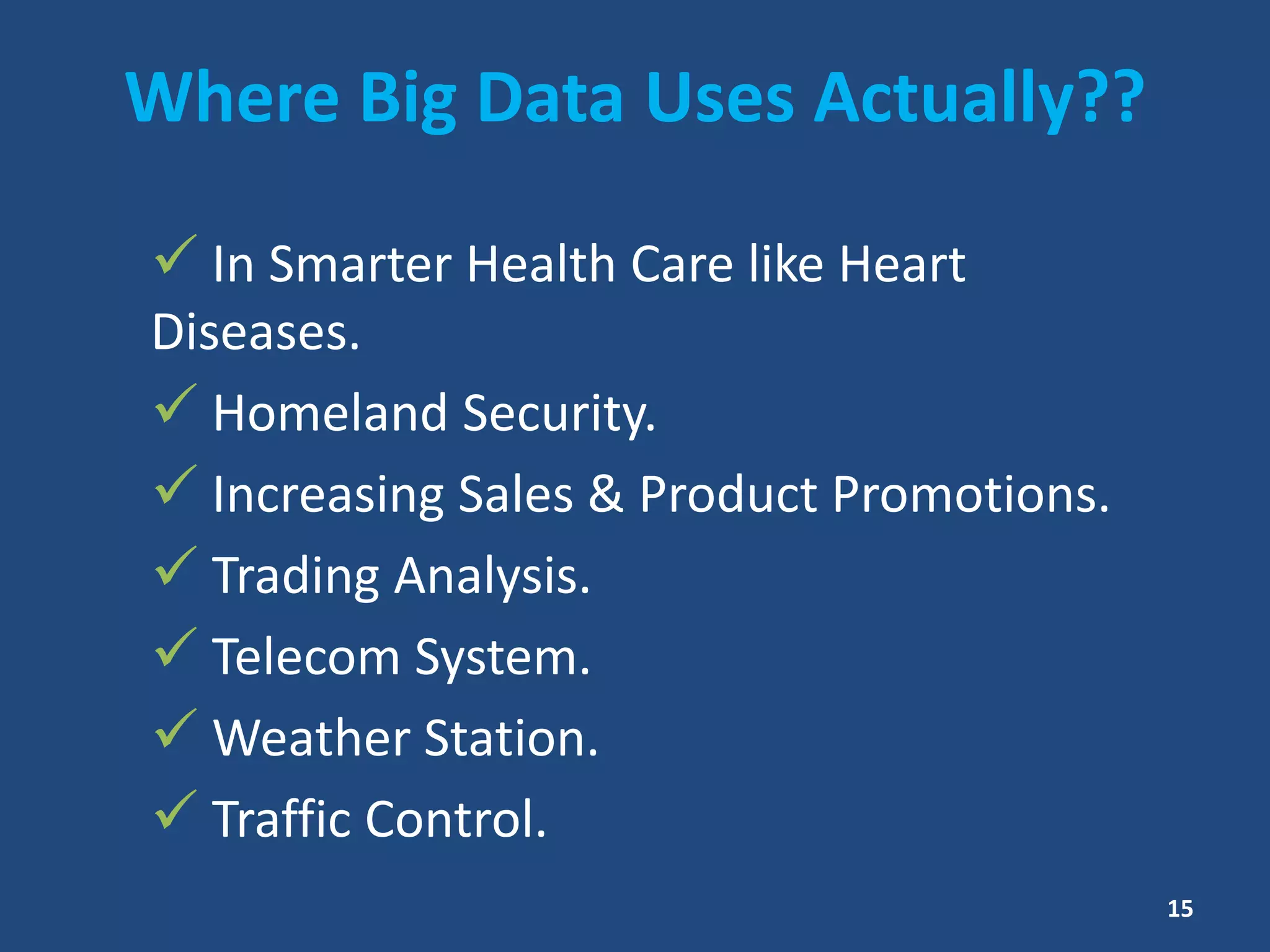 Where Big Data Uses Actually??
 In Smarter Health Care like Heart
Diseases.
 Homeland Security.
 Increasing Sales & Product Promotions.
 Trading Analysis.
 Telecom System.
 Weather Station.
 Traffic Control.
15
 