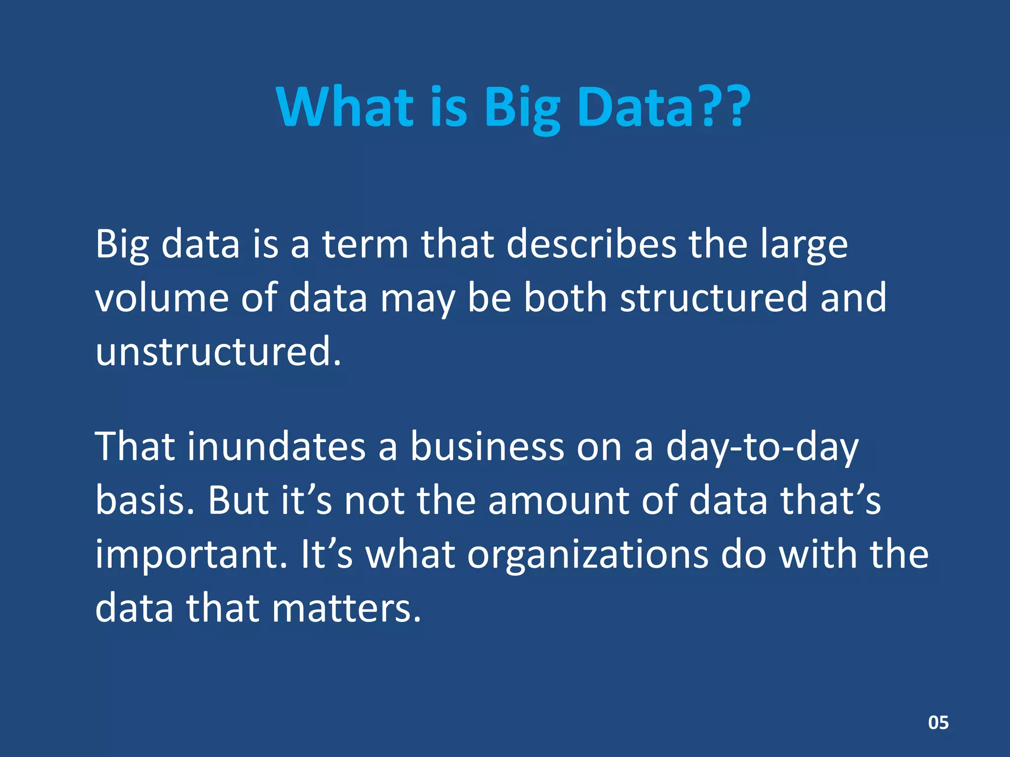 What is Big Data??
Big data is a term that describes the large
volume of data may be both structured and
unstructured.
That inundates a business on a day-to-day
basis. But it’s not the amount of data that’s
important. It’s what organizations do with the
data that matters.
05
 