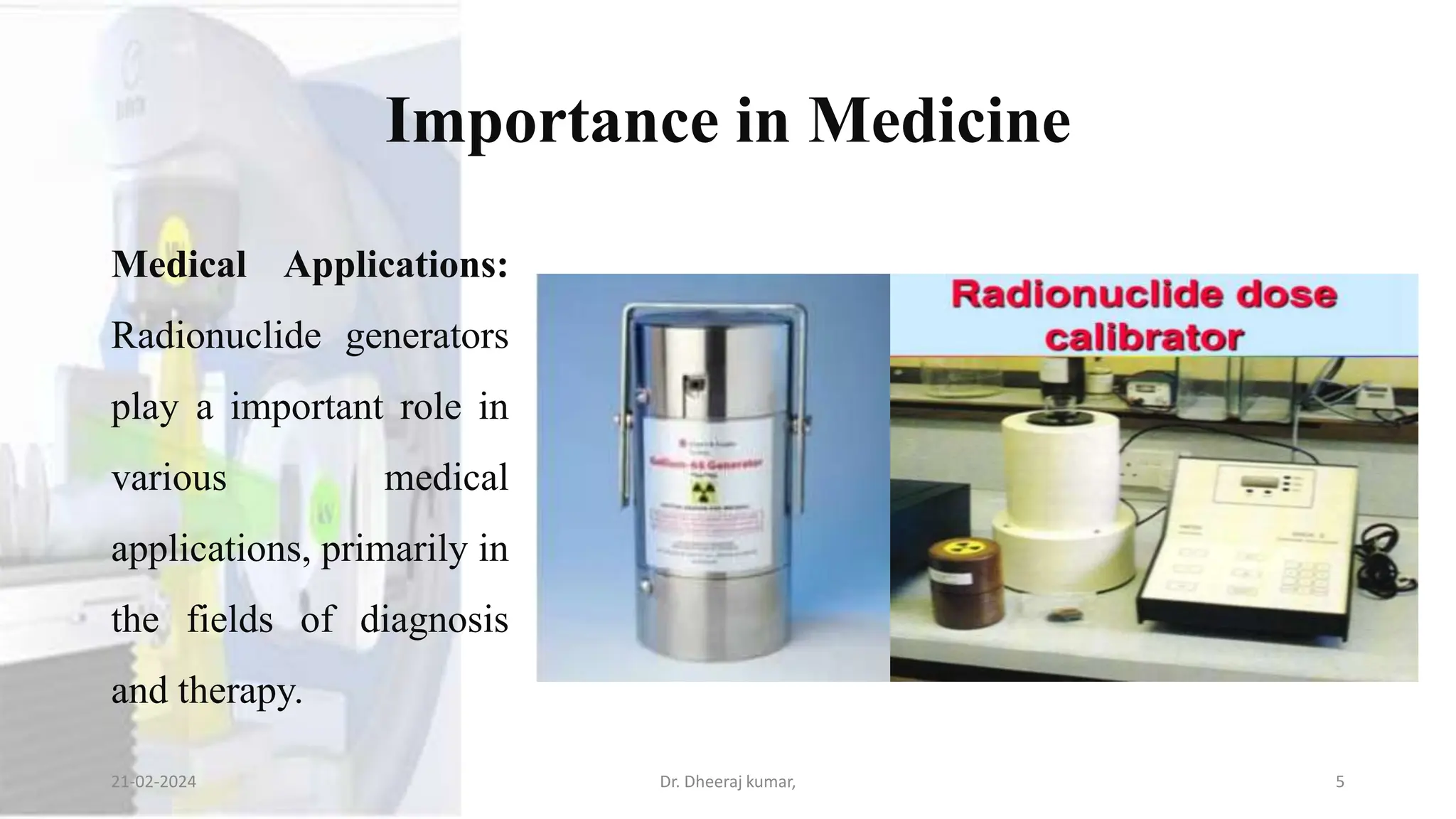 Importance in Medicine
Medical Applications:
Radionuclide generators
play a important role in
various medical
applications, primarily in
the fields of diagnosis
and therapy.
21-02-2024 Dr. Dheeraj kumar, 5
 
