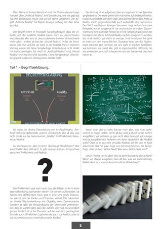 3 
Mein Name ist Enrico Reinsdorf und das Thema dieses Essays 
handelt über „Artificial Reality“, ihre Entstehung, wer sie geprägt 
hat, ihre Bedeutung heute und wie wir damit umgehen. Den Be-griff 
„Artificial Reality“ hat Myron Krueger Anfang der 70er Jahre 
geprägt. 
Der Begriff meint im heutigen Sprachgebrauch, dass die vir-tuelle 
und die wirkliche Realität kaum noch zu unterscheiden 
sind, dass das alles eins ist, dass es da keine direkten Unterschiede 
mehr gibt – anders als bei der „Virtuel Reality“, in der die Simu-lation 
sich eher anfühlt, als wäre es die Realität. Hier in meinem 
Vortrag werde ich diese feingliedrige Unterteilung nicht direkt 
mit berücksichtigen. Für mich ist „Artificial Reality“ und „Virtuel 
Reality“ erst mal ein und dasselbe. Diese feingliedrige Untertei-lung 
spielt in diesem Vortrag keine direkte Rolle. 
Teil 1 – Begriffserklärung. 
Als erstes die direkte Übersetzung von Artificial Reality. „Arti-ficial“ 
steht für gekünstelt, unecht, unnatürlich, also all das, was 
nicht direkt aus der Natur kommt. „Reality“ für Wirklichkeit, Natur-treue, 
Realität. 
Zu überlegen ist: „Was ist denn überhaupt Wirklichkeit?“ Wie 
wird Wirklichkeit definiert? Es gibt keinen direkten Unterschied 
zwischen Wirklichkeit und Realität. 
Der Wirklichkeit sagt man nach, dass die Objekt in ihr in einer 
Wechselwirkung zueinander stehen. Sie wirken aufeinander, sie 
haben eine WIRKlichkeit. Dazu gibt es eine sehr große Diskussi-on, 
wie es sich bei Zahlen und Theorien verhält. Die haben kei-ne 
direkte Wechselwirkung wie Objekte, etwa Dominosteine. 
Sondern es gibt die Verständigung der Menschen untereinan-der, 
dass es Zahlen gibt, dass die Zahlen von Null bis unendlich 
gehen. Ähnlich ist es bei Theorien, auf die man sich geeinigt hat. 
Sind die auch „Wirklichkeit“, gehören die auch zur Realität, oder ist 
das nur ein Konstrukt innerhalb unseres Kopfes? 
Der Vortrag ist so aufgebaut, dass er insgesamt in vier Bereiche 
gegliedert ist. Der erste geht noch mal näher auf die Begriffserklä-rung 
ein und stellt sich der Frage: „Was könnte denn alles Artificial 
Reality sein?“, gegenebnenfalls auch außerhalb des Computers. 
Der Teil 2 wird Myron Krueger fokussiert, zeigt anhand ein paar 
Beispiele, was er so gemacht hat und warum er in dem Zusam-menhang 
eine wichtige Person ist. In Teil 3 zeige ich auf, wo in der 
heutigen Zeit diese Artificial-Reality-Sachen eingesetzt werden, 
das sind nämlich gar nicht so wenige. Und im letzten Teil geht 
es mehr um den menschlichen Charakter bzw. um die Psycho-logie 
dahinter. Wie nehmen wir uns wahr in solchen Realitäten, 
wie kommen wir damit klar, gibt es irgendwelche Hilfstools, die 
wir anwenden, usw. usf. Schauen wir uns das Ganze mal bisschen 
näher an. 
Wenn man das so sieht, könnte man alles, was man wahr-nimmt, 
in Frage stellen. Denn all das wird ja durch unser Gehirn 
vorgefiltert, wir nehmen ja gar nicht alles bewusst auf, einiges 
wird ja ausgeblendet. Nehmen wir dann tatsächlich die Realität 
wahr? Oder ist es nur eine virtuelle Realität, die bei uns im Kopf 
ankommt? Das hat paar Züge von Konstruktivismus, der hinter-fragt: 
„Was ist denn Wirklichkeit? Was kann Wirklichkeit sein?“ 
Unser Thema hier ist aber: Was ist denn künstliche Wirklichkeit? 
Wenn wir davon ausgehen, dass all das, was wir wahrnehmen, 
Wirklichkeit ist – was ist dann künstliche Wirklichkeit? ? 
 