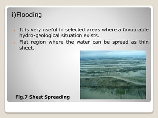 i)Flooding
 It is very useful in selected areas where a favourable
hydro-geological situation exists.
 Flat region where the water can be spread as thin
sheet.
Fig.7 Sheet Spreading
 