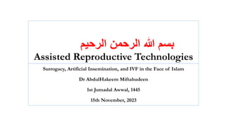 ‫الرحيم‬ ‫الرحمن‬ ‫هللا‬ ‫بسم‬
Assisted Reproductive Technologies
Surrogacy, Artificial Insemination, and IVF in the Face of Islam
Dr AbdulHakeem Miftahudeen
1st Jumadal Awwal, 1445
15th November, 2023
 