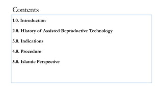 Contents
1.0. Introduction
2.0. History of Assisted Reproductive Technology
3.0. Indications
4.0. Procedure
5.0. Islamic Perspective
 
