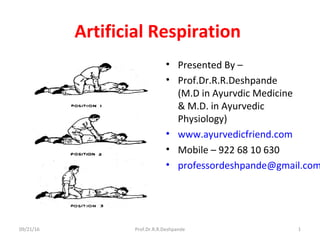 Artificial Respiration
• Presented By –
• Prof.Dr.R.R.Deshpande
(M.D in Ayurvdic Medicine
& M.D. in Ayurvedic
Physiology)
• www.ayurvedicfriend.com
• Mobile – 922 68 10 630
• professordeshpande@gmail.com
09/21/16 Prof.Dr.R.R.Deshpande 1
 