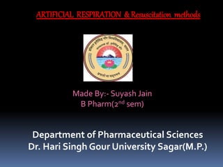 ARTIFICIAL RESPIRATION & Resuscitation methods
Department of Pharmaceutical Sciences
Dr. Hari Singh Gour University Sagar(M.P.)
Made By:- Suyash Jain
B Pharm(2nd sem)
 