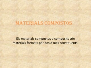 MATERIALS COMPOSTOS
Els materials compostos o compòsits són
materials formats per dos o més constituents
 