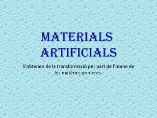 MATERIALS
ARTIFICIALS
S’obtenen de la transformació per part de l’home de
les matèries primeres.
 