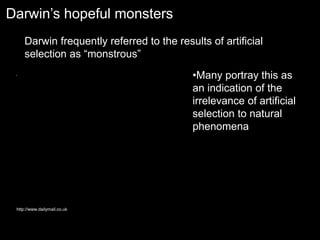 Darwin’s hopeful monsters
http://www.dailymail.co.uk
Darwin frequently referred to the results of artificial
selection as “monstrous”
•Many portray this as
an indication of the
irrelevance of artificial
selection to natural
phenomena
 