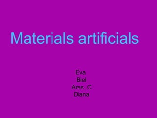 Materials artificials
Eva
Biel
Ares .C
Diana
 