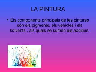LA PINTURA
• Els components principals de les pintures
són els pigments, els vehicles i els
solvents , als quals se sumen els additius.
 