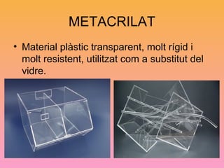 METACRILAT
• Material plàstic transparent, molt rígid i
molt resistent, utilitzat com a substitut del
vidre.
 