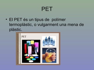 PET
• El PET és un tipus de polímer
termoplàstic, o vulgarment una mena de
plàstic.
 