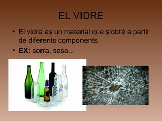 EL VIDRE
• El vidre es un material que s’obté a partir
de diferents components.
• EX: sorra, sosa...
 