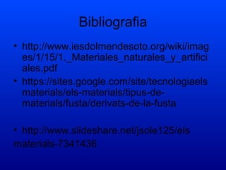 Bibliografia
• http://www.iesdolmendesoto.org/wiki/imag
es/1/15/1._Materiales_naturales_y_artifici
ales.pdf
• https://sites.google.com/site/tecnologiaels
materials/els-materials/tipus-de-
materials/fusta/derivats-de-la-fusta
• http://www.slideshare.net/jsole125/els
materials-7341436
 