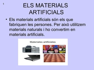 ELS MATERIALS
ARTIFICIALS
• Els materials artificials són els que
fabriquen les persones. Per això utilitzem
materials naturals i ho convertim en
materials artificials.
1
 