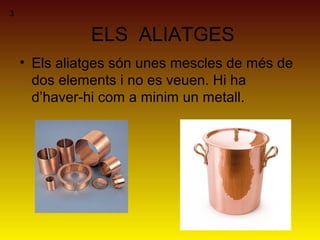 ELS ALIATGES
• Els aliatges són unes mescles de més de
dos elements i no es veuen. Hi ha
d’haver-hi com a minim un metall.
3
 