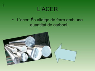 L’ACER
• L’acer: És aliatge de ferro amb una
quantitat de carboni.
3
 