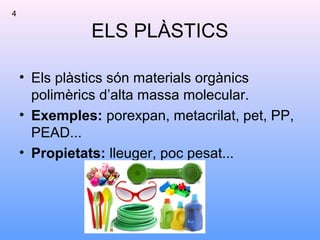 ELS PLÀSTICS
• Els plàstics són materials orgànics
polimèrics d’alta massa molecular.
• Exemples: porexpan, metacrilat, pet, PP,
PEAD...
• Propietats: lleuger, poc pesat...
4
 
