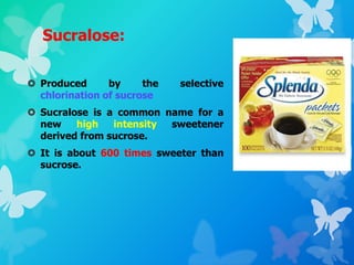 Sucralose:
 Produced by the selective
chlorination of sucrose
 Sucralose is a common name for a
new high intensity sweetener
derived from sucrose.
 It is about 600 times sweeter than
sucrose.
 