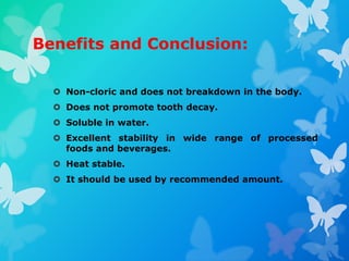 Benefits and Conclusion:
 Non-cloric and does not breakdown in the body.
 Does not promote tooth decay.
 Soluble in water.
 Excellent stability in wide range of processed
foods and beverages.
 Heat stable.
 It should be used by recommended amount.
 