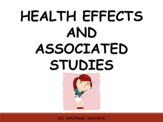 HEALTH EFFECTS
AND
ASSOCIATED
STUDIES
MS. NIRUPAMA MAHANTA
 