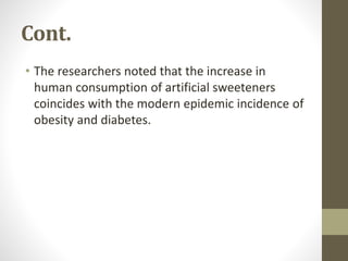 Cont.
• The researchers noted that the increase in
human consumption of artificial sweeteners
coincides with the modern epidemic incidence of
obesity and diabetes.
 
