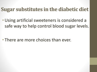 Sugar substitutes in the diabetic diet
•Using artificial sweeteners is considered a
safe way to help control blood sugar levels.
•There are more choices than ever.
 