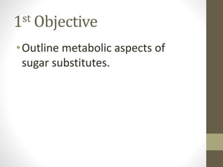 1st Objective
•Outline metabolic aspects of
sugar substitutes.
 