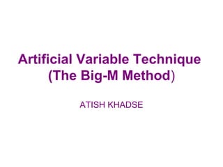 Artificial Variable Technique
      (The Big-M Method)

         ATISH KHADSE
 