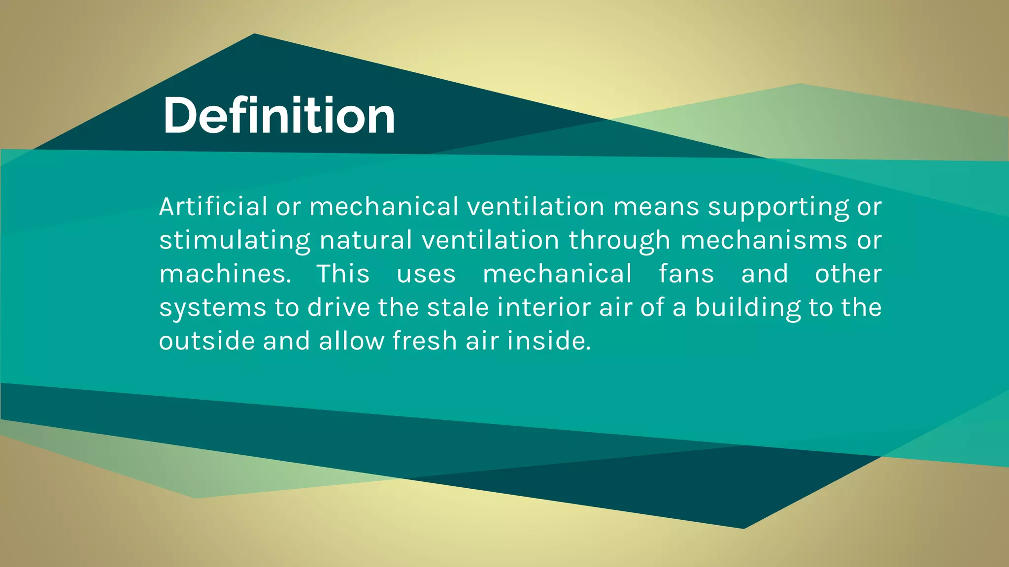 Definition
Artificial or mechanical ventilation means supporting or
stimulating natural ventilation through mechanisms or
machines. This uses mechanical fans and other
systems to drive the stale interior air of a building to the
outside and allow fresh air inside.
 